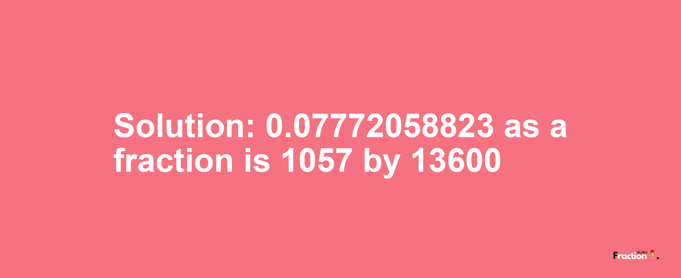 Solution:0.07772058823 as a fraction is 1057/13600